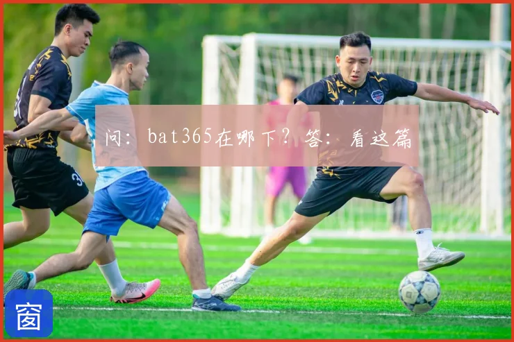 问：bat365在哪下？答：看这篇